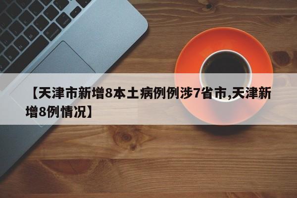 【天津市新增8本土病例例涉7省市,天津新增8例情况】