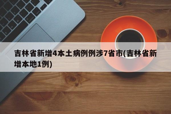 吉林省新增4本土病例例涉7省市(吉林省新增本地1例)