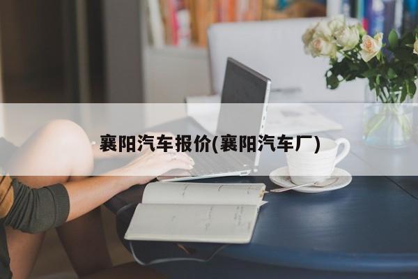 襄阳汽车报价(襄阳汽车厂)