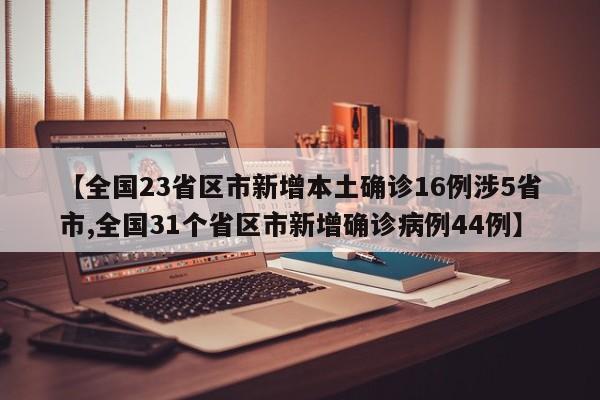 【全国23省区市新增本土确诊16例涉5省市,全国31个省区市新增确诊病例44例】