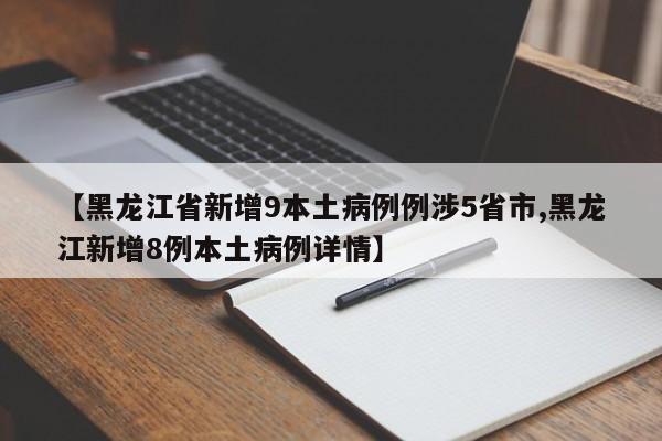 【黑龙江省新增9本土病例例涉5省市,黑龙江新增8例本土病例详情】