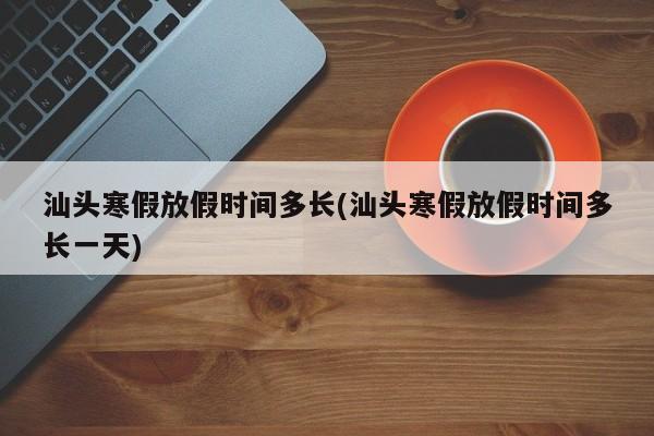 汕头寒假放假时间多长(汕头寒假放假时间多长一天)