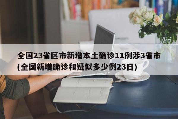 全国23省区市新增本土确诊11例涉3省市(全国新增确诊和疑似多少例23日)