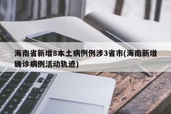 海南省新增8本土病例例涉3省市(海南新增确诊病例活动轨迹)