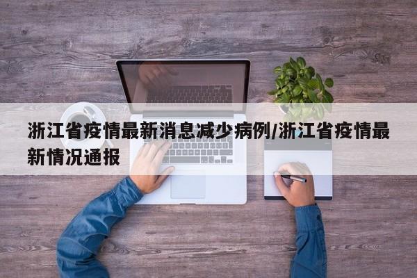浙江省疫情最新消息减少病例/浙江省疫情最新情况通报