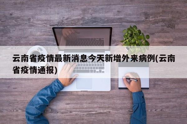 云南省疫情最新消息今天新增外来病例(云南省疫情通报)
