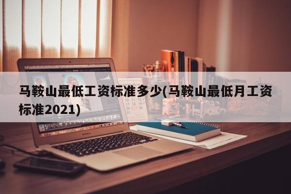 马鞍山最低工资标准多少(马鞍山最低月工资标准2021)