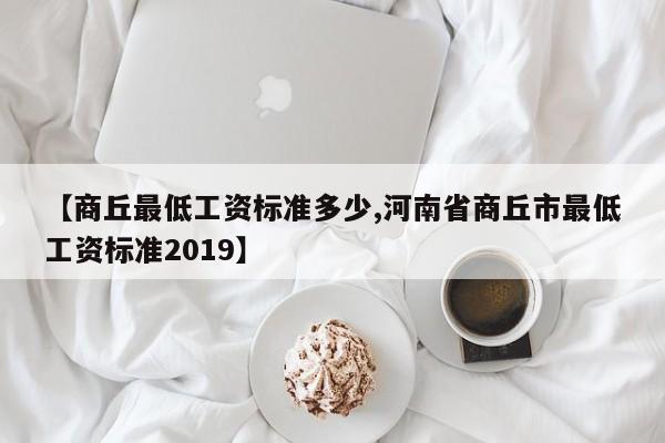 【商丘最低工资标准多少,河南省商丘市最低工资标准2019】