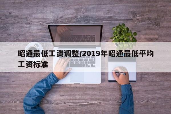 昭通最低工资调整/2019年昭通最低平均工资标准