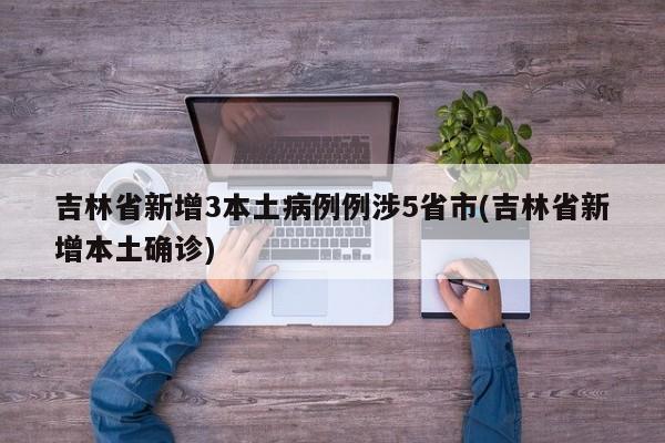 吉林省新增3本土病例例涉5省市(吉林省新增本土确诊)
