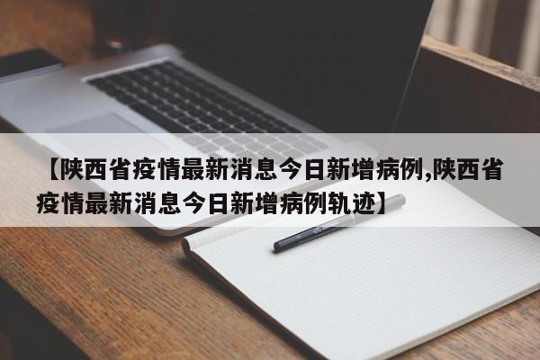 【陕西省疫情最新消息今日新增病例,陕西省疫情最新消息今日新增病例轨迹】