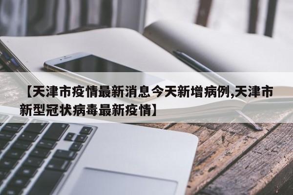 【天津市疫情最新消息今天新增病例,天津市新型冠状病毒最新疫情】