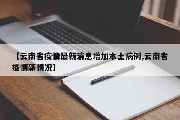 【云南省疫情最新消息增加本土病例,云南省疫情新情况】