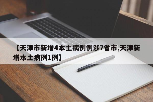 【天津市新增4本土病例例涉7省市,天津新增本土病例1例】