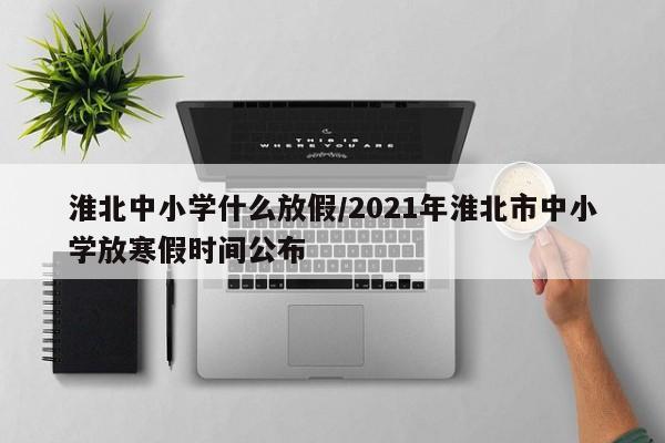 淮北中小学什么放假/2021年淮北市中小学放寒假时间公布