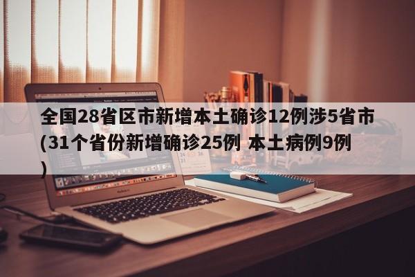 全国28省区市新增本土确诊12例涉5省市(31个省份新增确诊25例 本土病例9例)