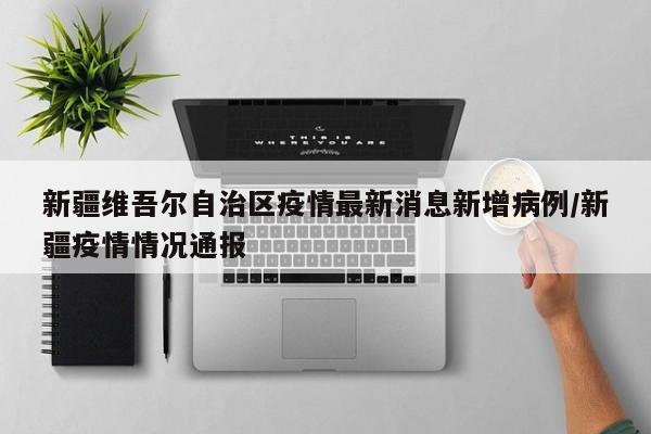 新疆维吾尔自治区疫情最新消息新增病例/新疆疫情情况通报