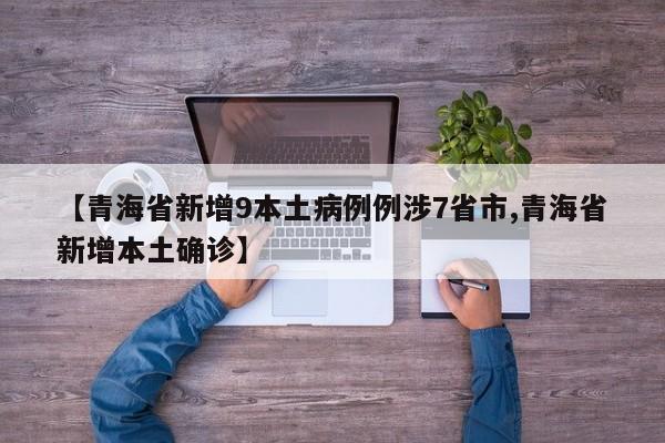 【青海省新增9本土病例例涉7省市,青海省新增本土确诊】