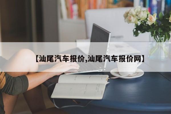 【汕尾汽车报价,汕尾汽车报价网】