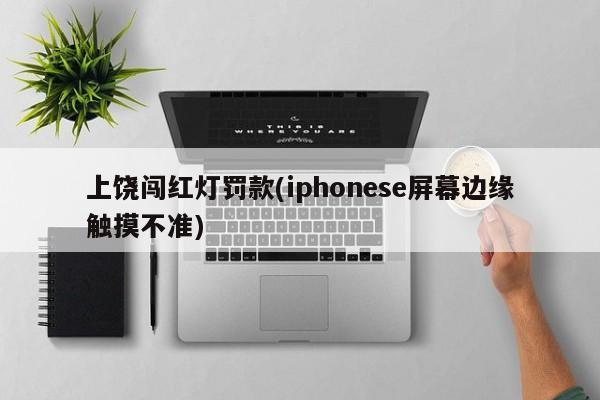 上饶闯红灯罚款(iphonese屏幕边缘触摸不准)