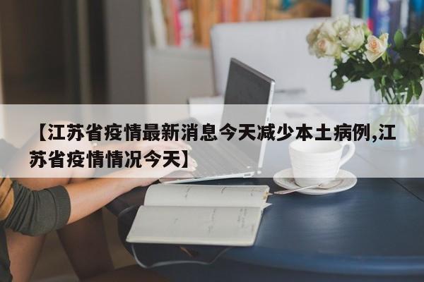 【江苏省疫情最新消息今天减少本土病例,江苏省疫情情况今天】