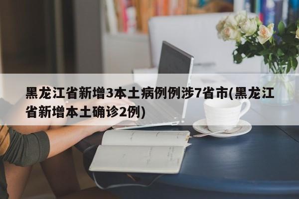 黑龙江省新增3本土病例例涉7省市(黑龙江省新增本土确诊2例)