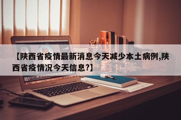 【陕西省疫情最新消息今天减少本土病例,陕西省疫情况今天信息?】