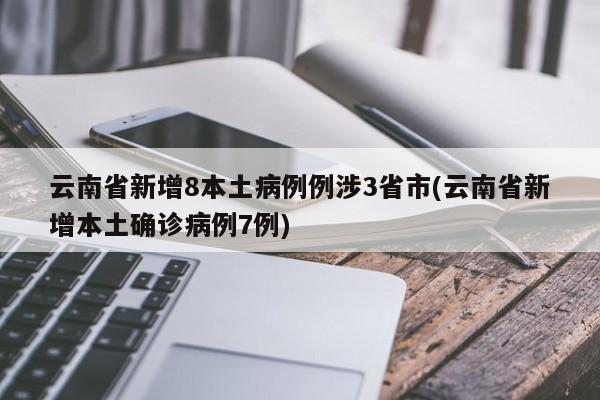 云南省新增8本土病例例涉3省市(云南省新增本土确诊病例7例)