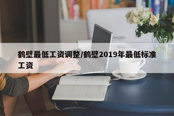 鹤壁最低工资调整/鹤壁2019年最低标准工资