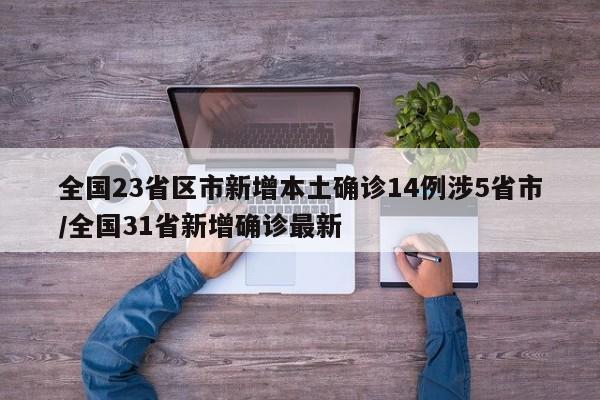 全国23省区市新增本土确诊14例涉5省市/全国31省新增确诊最新