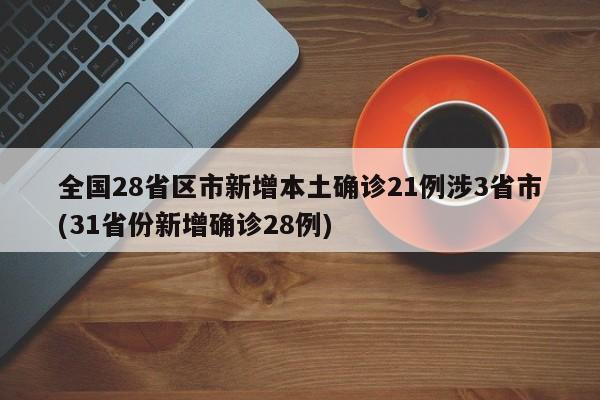 全国28省区市新增本土确诊21例涉3省市(31省份新增确诊28例)