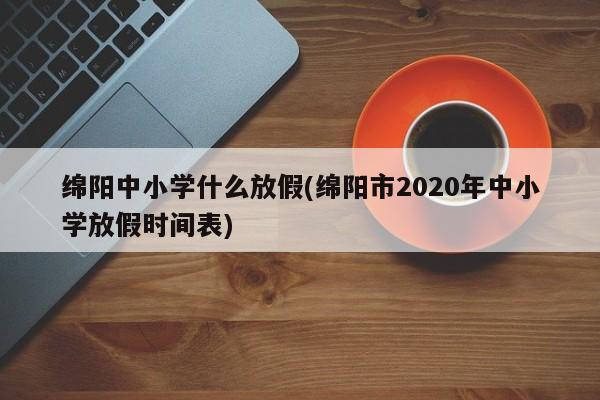 绵阳中小学什么放假(绵阳市2020年中小学放假时间表)