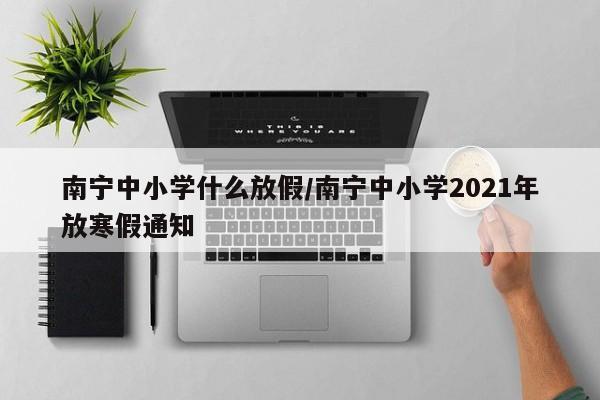 南宁中小学什么放假/南宁中小学2021年放寒假通知