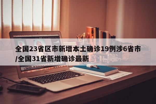 全国23省区市新增本土确诊19例涉6省市/全国31省新增确诊最新
