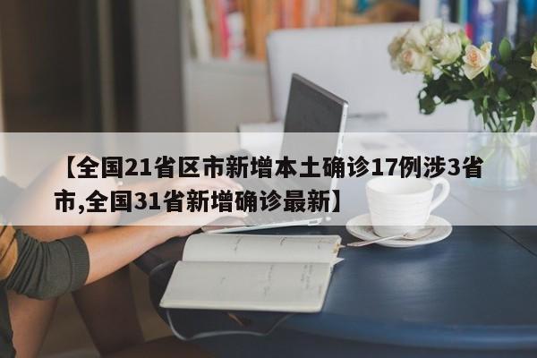 【全国21省区市新增本土确诊17例涉3省市,全国31省新增确诊最新】
