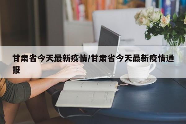 甘肃省今天最新疫情/甘肃省今天最新疫情通报