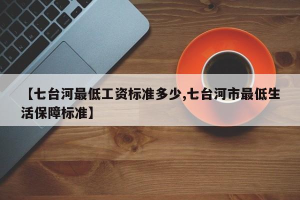 【七台河最低工资标准多少,七台河市最低生活保障标准】