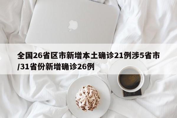 全国26省区市新增本土确诊21例涉5省市/31省份新增确诊26例
