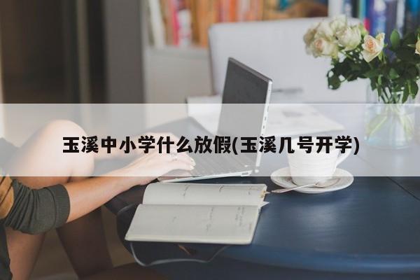 玉溪中小学什么放假(玉溪几号开学)