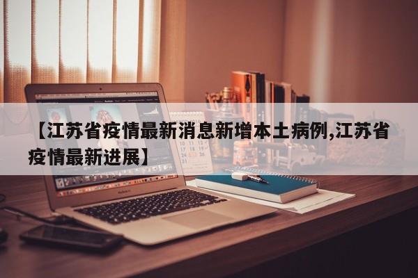 【江苏省疫情最新消息新增本土病例,江苏省疫情最新进展】