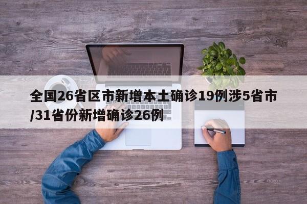 全国26省区市新增本土确诊19例涉5省市/31省份新增确诊26例