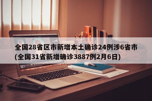 全国28省区市新增本土确诊24例涉6省市(全国31省新增确诊3887例2月6日)